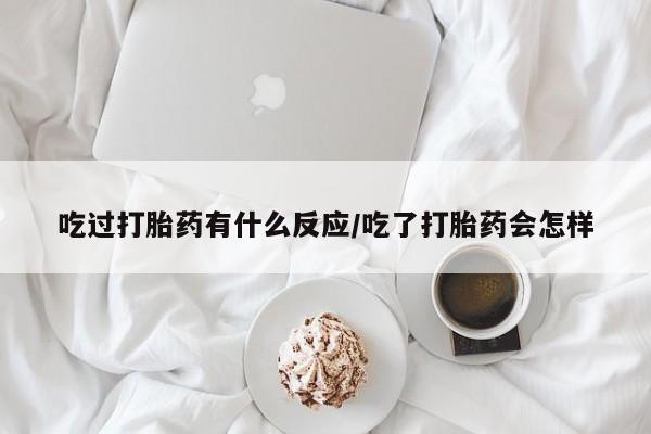 打胎药米非司酮网店,吃过打胎药有什么反应/吃了打胎药会怎样