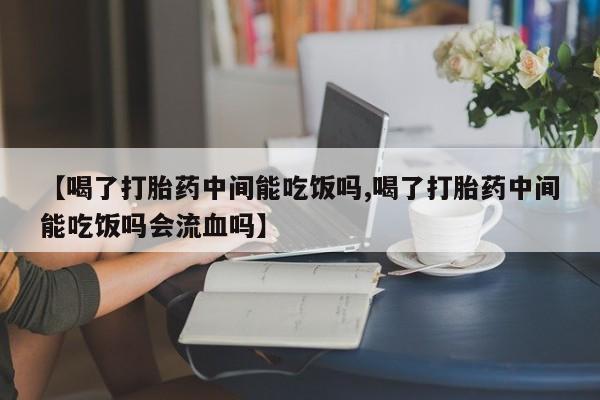 打胎药米非司酮网店,【喝了打胎药中间能吃饭吗,喝了打胎药中间能吃饭吗会流血吗】