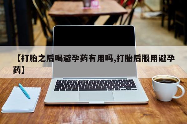 打胎药米非司酮网店,【打胎之后喝避孕药有用吗,打胎后服用避孕药】