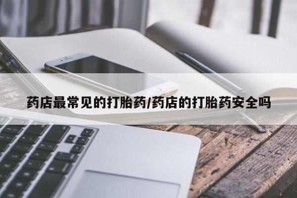 打胎药米非司酮网店,药店最常见的打胎药/药店的打胎药安全吗