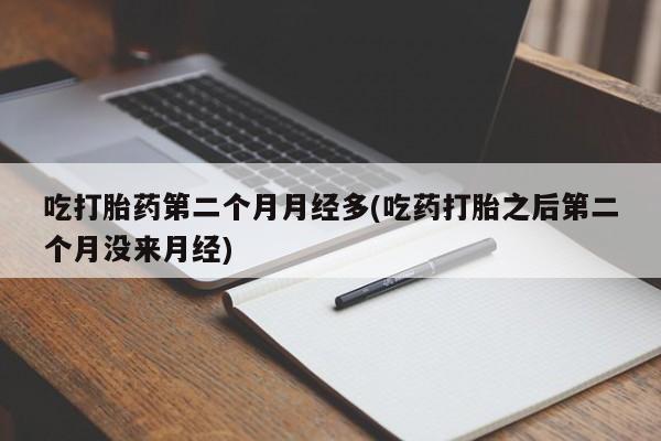 打胎药米非司酮网店,吃打胎药第二个月月经多(吃药打胎之后第二个月没来月经)