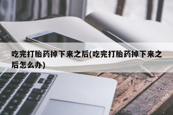 打胎药米非司酮网店,吃完打胎药掉下来之后(吃完打胎药掉下来之后怎么办)