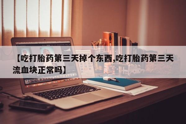 打胎药米非司酮网店,【吃打胎药第三天掉个东西,吃打胎药第三天流血块正常吗】