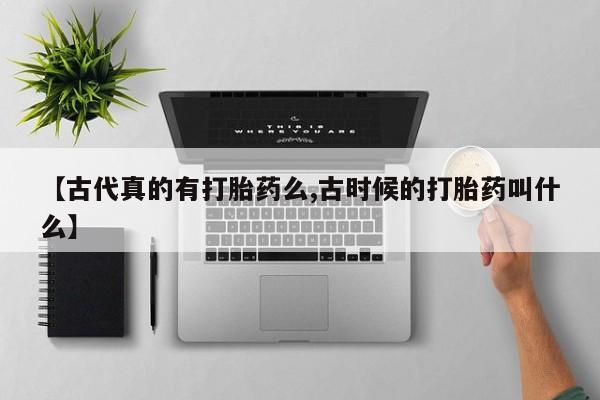 打胎药米非司酮网店,【古代真的有打胎药么,古时候的打胎药叫什么】