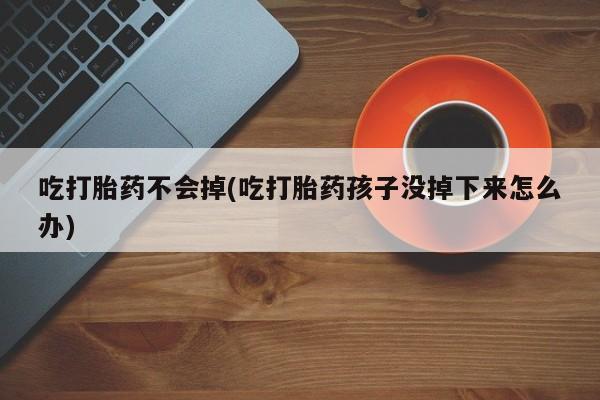 打胎药米非司酮网店,吃打胎药不会掉(吃打胎药孩子没掉下来怎么办)
