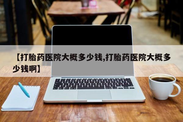 打胎药米非司酮网店,【打胎药医院大概多少钱,打胎药医院大概多少钱啊】