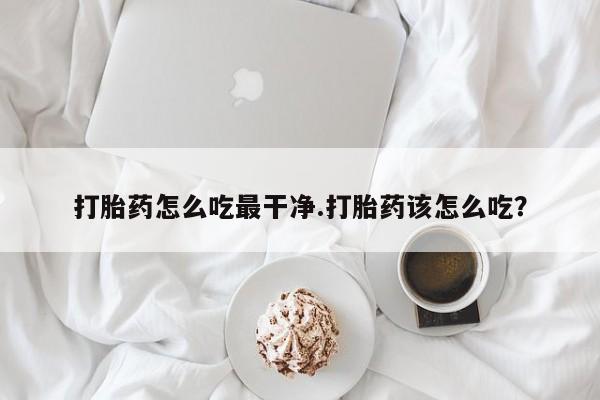 打胎药米非司酮网店,打胎药怎么吃最干净.打胎药该怎么吃？