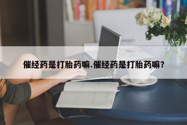 打胎药米非司酮网店,催经药是打胎药嘛.催经药是打胎药嘛？