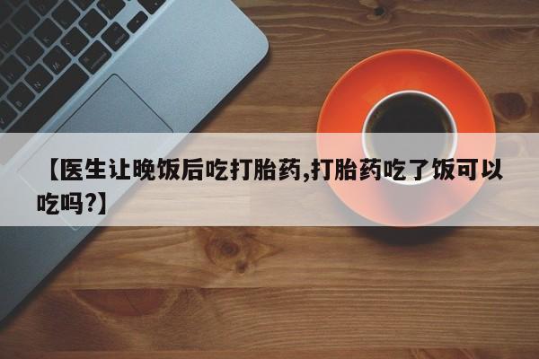 打胎药米非司酮网店,【医生让晚饭后吃打胎药,打胎药吃了饭可以吃吗?】