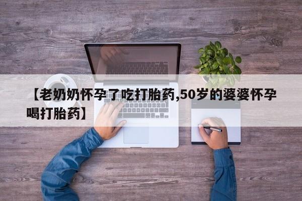 打胎药米非司酮网店,【老奶奶怀孕了吃打胎药,50岁的婆婆怀孕喝打胎药】
