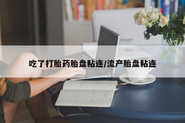 打胎药米非司酮网店,吃了打胎药胎盘粘连/流产胎盘粘连