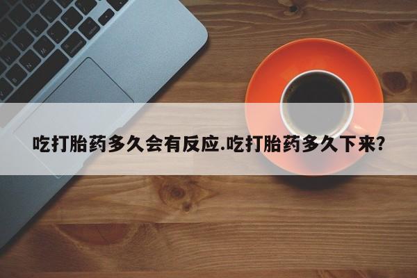 打胎药米非司酮网店,吃打胎药多久会有反应.吃打胎药多久下来？