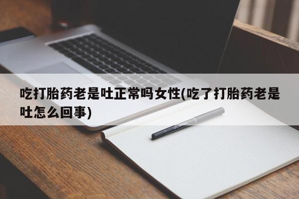 打胎药米非司酮网店,吃打胎药老是吐正常吗女性(吃了打胎药老是吐怎么回事)
