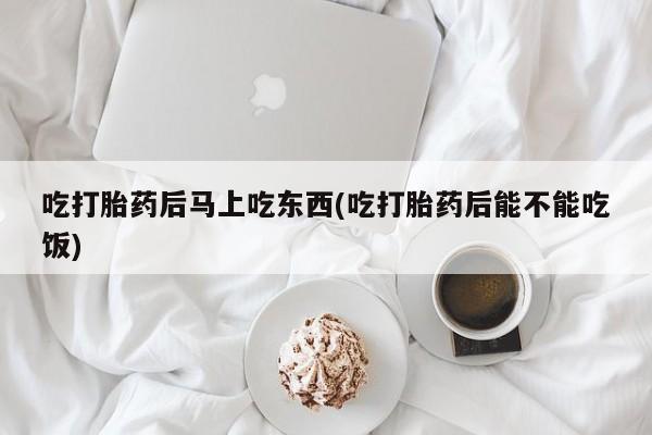打胎药米非司酮网店,吃打胎药后马上吃东西(吃打胎药后能不能吃饭)