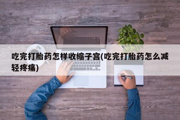打胎药米非司酮网店,吃完打胎药怎样收缩子宫(吃完打胎药怎么减轻疼痛)
