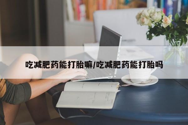 打胎药米非司酮网店,吃减肥药能打胎嘛/吃减肥药能打胎吗