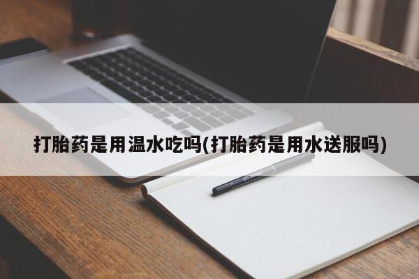 打胎药米非司酮网店,打胎药是用温水吃吗(打胎药是用水送服吗)