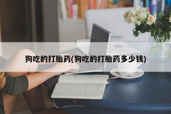 打胎药米非司酮网店,狗吃的打胎药(狗吃的打胎药多少钱)