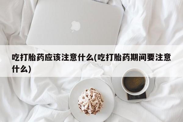 打胎药米非司酮网店,吃打胎药应该注意什么(吃打胎药期间要注意什么)