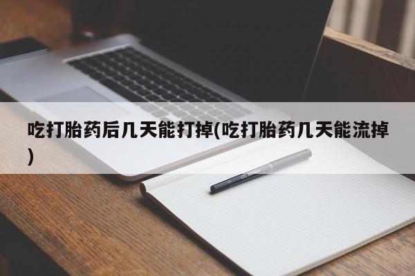 打胎药米非司酮网店,吃打胎药后几天能打掉(吃打胎药几天能流掉)