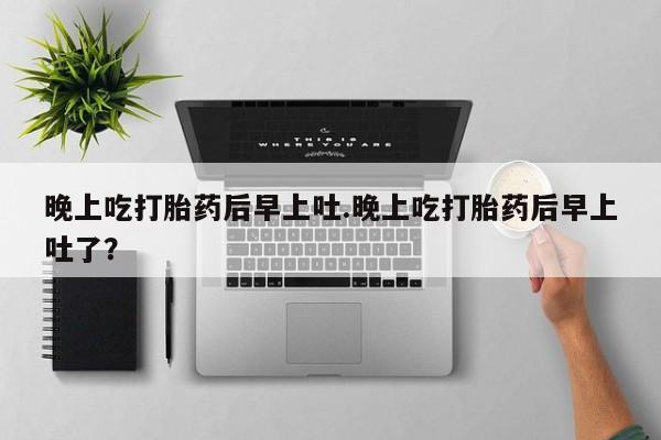 打胎药米非司酮网店,晚上吃打胎药后早上吐.晚上吃打胎药后早上吐了？