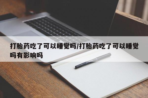打胎药米非司酮网店,打胎药吃了可以睡觉吗/打胎药吃了可以睡觉吗有影响吗
