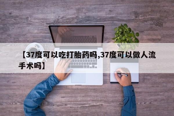 打胎药米非司酮网店,【37度可以吃打胎药吗,37度可以做人流手术吗】