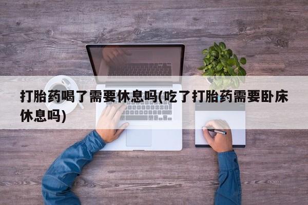 打胎药米非司酮网店,打胎药喝了需要休息吗(吃了打胎药需要卧床休息吗)