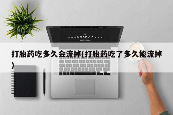 打胎药米非司酮网店,打胎药吃多久会流掉(打胎药吃了多久能流掉)