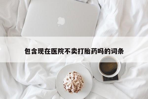 打胎药米非司酮网店,包含现在医院不卖打胎药吗的词条