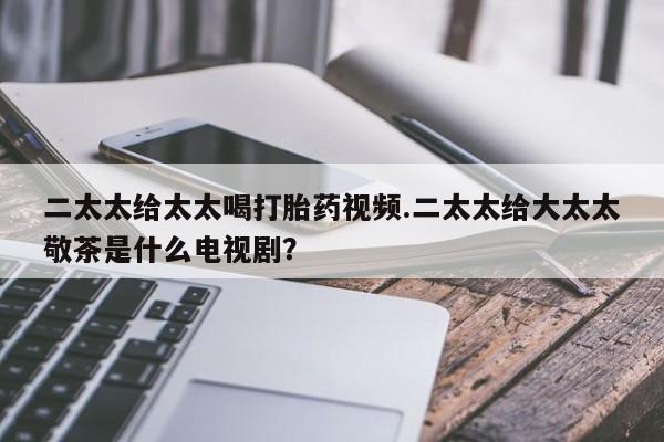 打胎药米非司酮网店,二太太给太太喝打胎药视频.二太太给大太太敬茶是什么电视剧？
