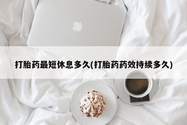 打胎药米非司酮网店,打胎药最短休息多久(打胎药药效持续多久)
