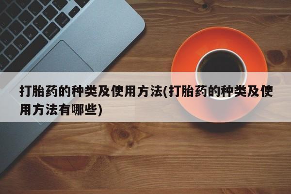 打胎药米非司酮网店,打胎药的种类及使用方法(打胎药的种类及使用方法有哪些)