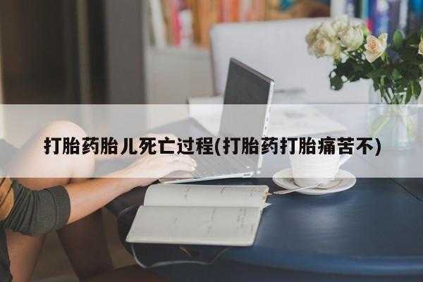 打胎药米非司酮网店,打胎药胎儿死亡过程(打胎药打胎痛苦不)