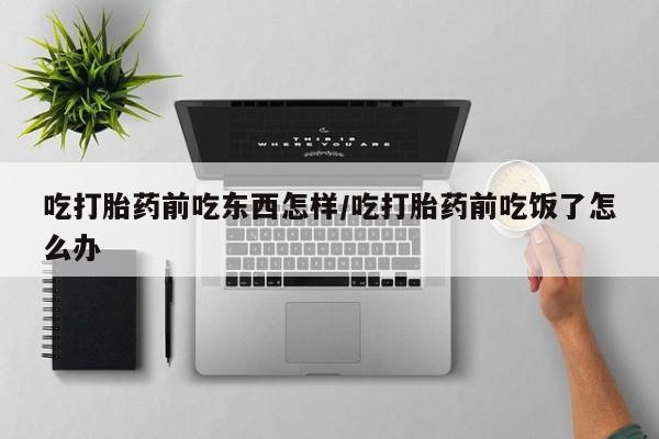 打胎药米非司酮网店,吃打胎药前吃东西怎样/吃打胎药前吃饭了怎么办
