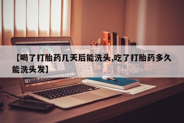 打胎药米非司酮网店,【喝了打胎药几天后能洗头,吃了打胎药多久能洗头发】