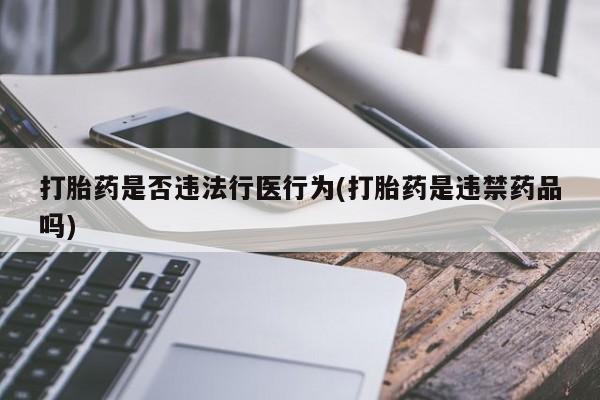 打胎药米非司酮网店,打胎药是否违法行医行为(打胎药是违禁药品吗)