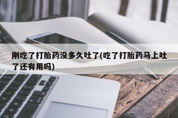 打胎药米非司酮网店,刚吃了打胎药没多久吐了(吃了打胎药马上吐了还有用吗)