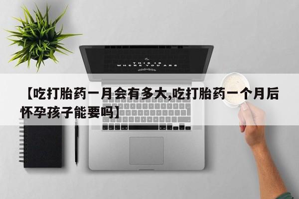 打胎药米非司酮网店,【吃打胎药一月会有多大,吃打胎药一个月后怀孕孩子能要吗】