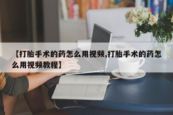打胎药米非司酮网店,【打胎手术的药怎么用视频,打胎手术的药怎么用视频教程】