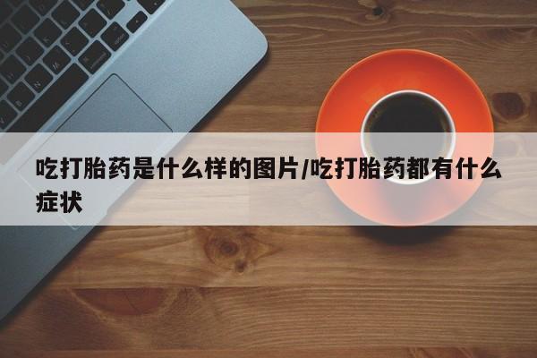 打胎药米非司酮网店,吃打胎药是什么样的图片/吃打胎药都有什么症状