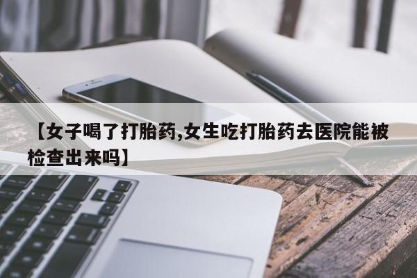 打胎药米非司酮网店,【女子喝了打胎药,女生吃打胎药去医院能被检查出来吗】