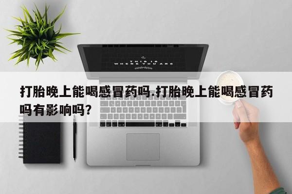 打胎药米非司酮网店,打胎晚上能喝感冒药吗.打胎晚上能喝感冒药吗有影响吗？
