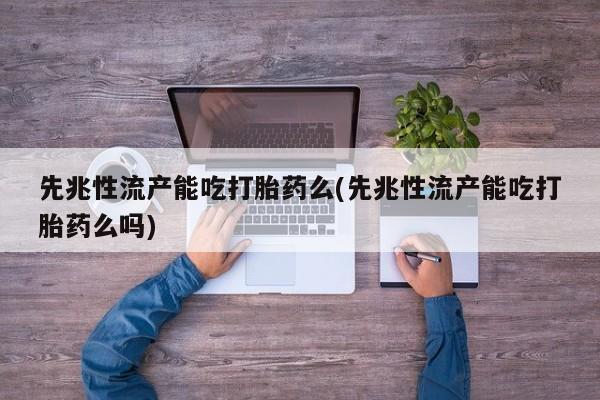 打胎药米非司酮网店,先兆性流产能吃打胎药么(先兆性流产能吃打胎药么吗)