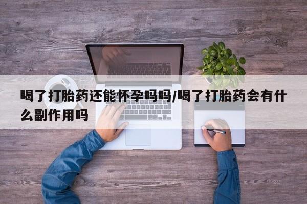 打胎药米非司酮网店,喝了打胎药还能怀孕吗吗/喝了打胎药会有什么副作用吗