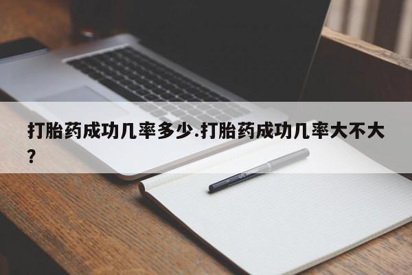 打胎药米非司酮网店,打胎药成功几率多少.打胎药成功几率大不大？
