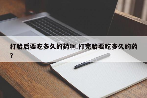 打胎药米非司酮网店,打胎后要吃多久的药啊.打完胎要吃多久的药？