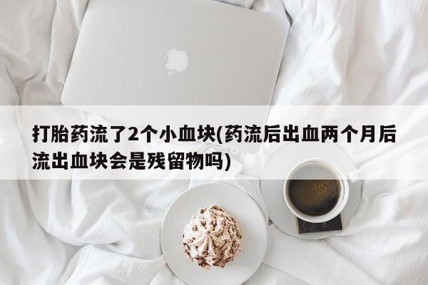 打胎药米非司酮网店,打胎药流了2个小血块(药流后出血两个月后流出血块会是残留物吗)
