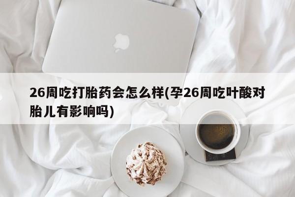 打胎药米非司酮网店,26周吃打胎药会怎么样(孕26周吃叶酸对胎儿有影响吗)
