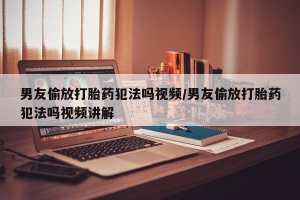 打胎药米非司酮网店,男友偷放打胎药犯法吗视频/男友偷放打胎药犯法吗视频讲解